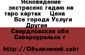 Ясновидение экстрасенс гадаю на таро картах  › Цена ­ 1 000 - Все города Услуги » Другие   . Свердловская обл.,Североуральск г.